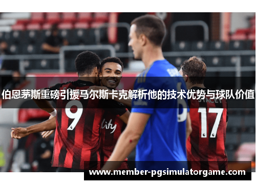 伯恩茅斯重磅引援马尔斯卡克解析他的技术优势与球队价值