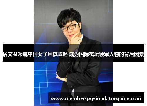 居文君领航中国女子围棋崛起 成为国际棋坛领军人物的背后因素