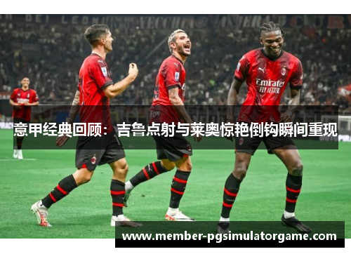 意甲经典回顾：吉鲁点射与莱奥惊艳倒钩瞬间重现