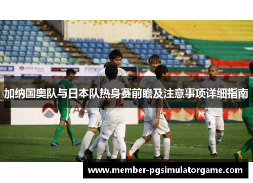 加纳国奥队与日本队热身赛前瞻及注意事项详细指南