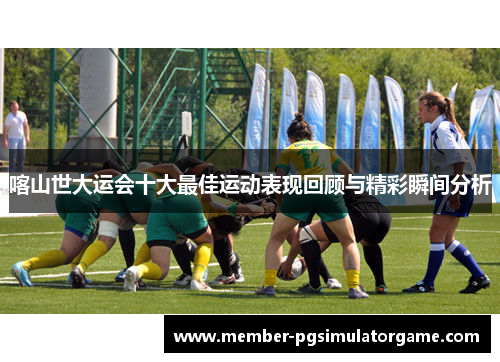 喀山世大运会十大最佳运动表现回顾与精彩瞬间分析
