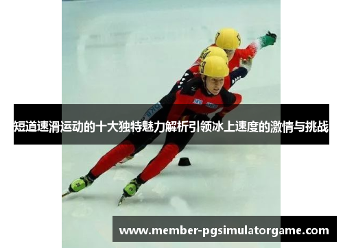 短道速滑运动的十大独特魅力解析引领冰上速度的激情与挑战