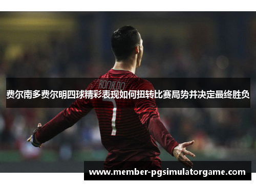 费尔南多费尔明四球精彩表现如何扭转比赛局势并决定最终胜负