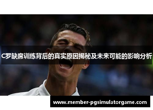 C罗缺席训练背后的真实原因揭秘及未来可能的影响分析