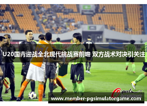 U20国青迎战全北现代挑战赛前瞻 双方战术对决引关注