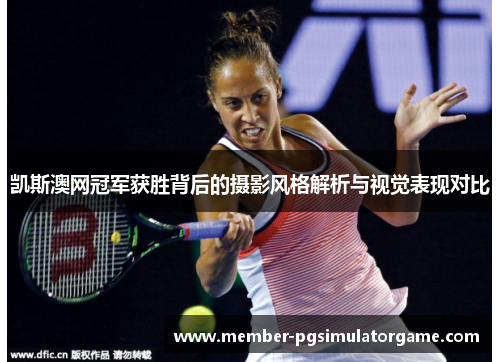 凯斯澳网冠军获胜背后的摄影风格解析与视觉表现对比