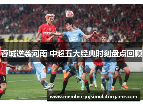 蓉城逆袭河南 中超五大经典时刻盘点回顾
