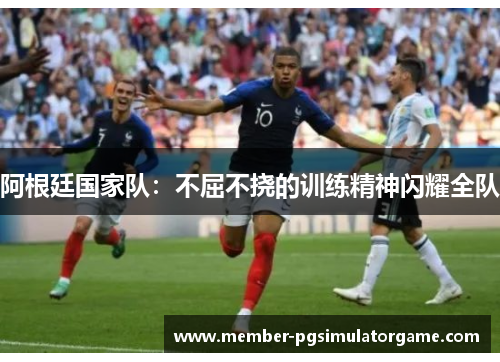 阿根廷国家队：不屈不挠的训练精神闪耀全队