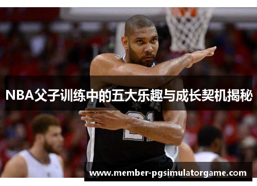 NBA父子训练中的五大乐趣与成长契机揭秘