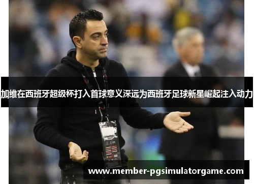 加维在西班牙超级杯打入首球意义深远为西班牙足球新星崛起注入动力