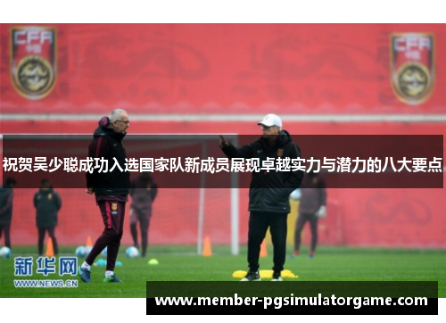 祝贺吴少聪成功入选国家队新成员展现卓越实力与潜力的八大要点