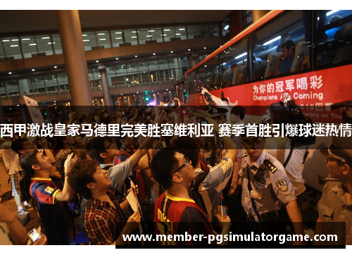 西甲激战皇家马德里完美胜塞维利亚 赛季首胜引爆球迷热情