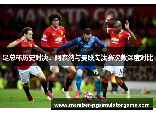 足总杯历史对决：阿森纳与曼联淘汰赛次数深度对比