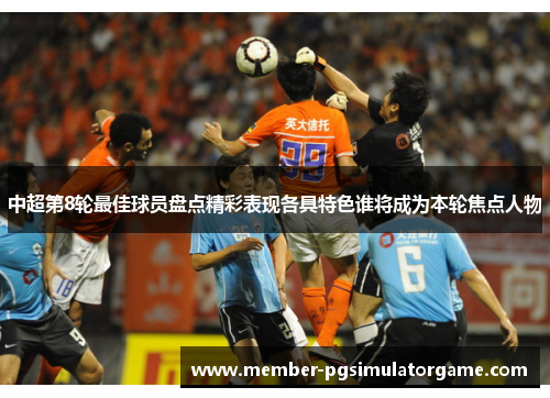 中超第8轮最佳球员盘点精彩表现各具特色谁将成为本轮焦点人物