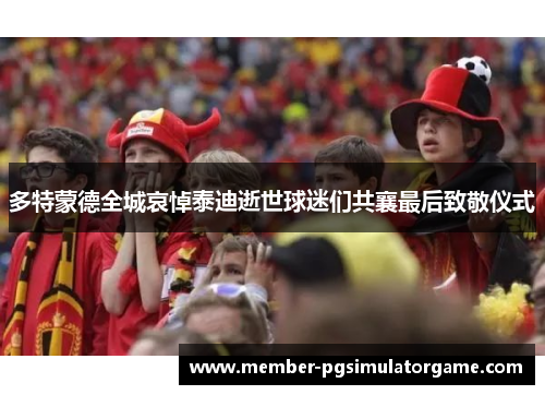 多特蒙德全城哀悼泰迪逝世球迷们共襄最后致敬仪式