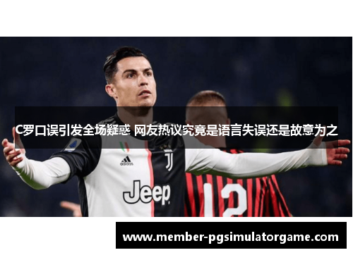 C罗口误引发全场疑惑 网友热议究竟是语言失误还是故意为之