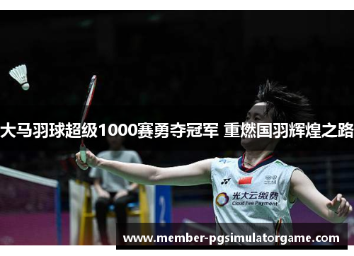 大马羽球超级1000赛勇夺冠军 重燃国羽辉煌之路