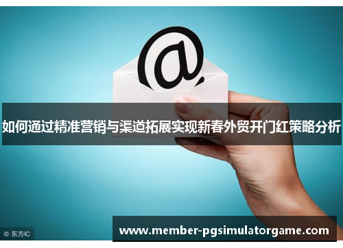 如何通过精准营销与渠道拓展实现新春外贸开门红策略分析