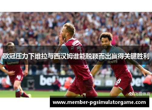 欧冠压力下维拉与西汉姆谁能脱颖而出赢得关键胜利