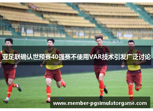 亚足联确认世预赛40强赛不使用VAR技术引发广泛讨论