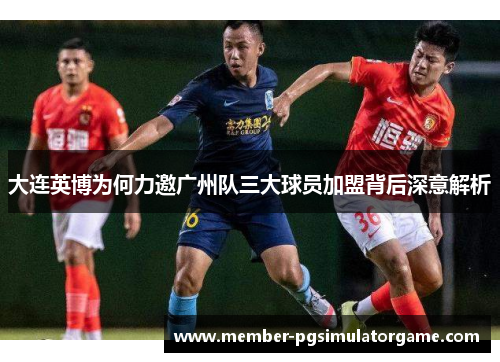 大连英博为何力邀广州队三大球员加盟背后深意解析