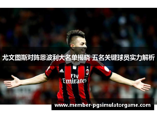 尤文图斯对阵恩波利大名单揭晓 五名关键球员实力解析