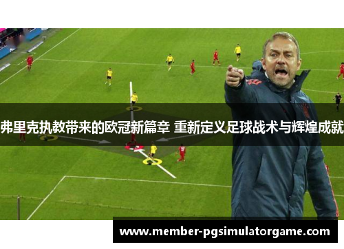弗里克执教带来的欧冠新篇章 重新定义足球战术与辉煌成就
