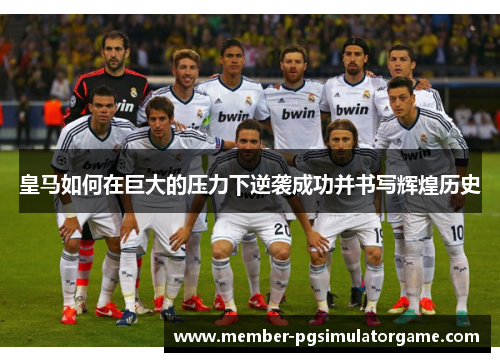 皇马如何在巨大的压力下逆袭成功并书写辉煌历史