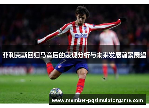 菲利克斯回归马竞后的表现分析与未来发展前景展望