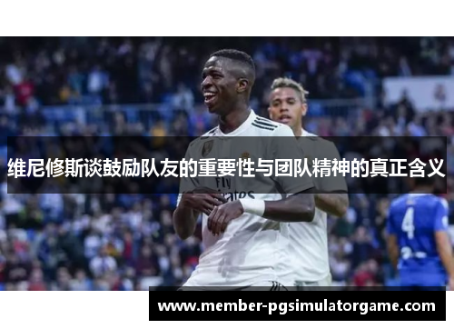 维尼修斯谈鼓励队友的重要性与团队精神的真正含义