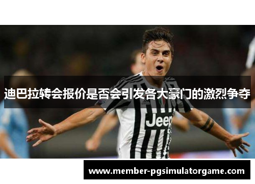 迪巴拉转会报价是否会引发各大豪门的激烈争夺