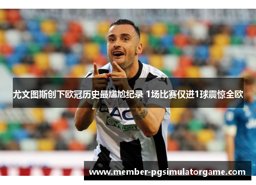 尤文图斯创下欧冠历史最尴尬纪录 1场比赛仅进1球震惊全欧