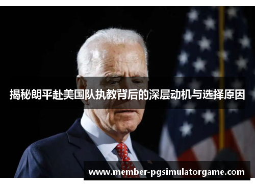 揭秘朗平赴美国队执教背后的深层动机与选择原因