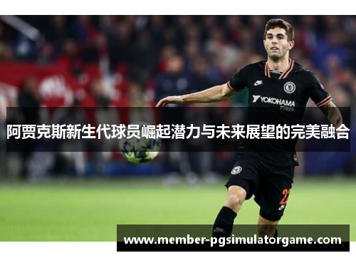 阿贾克斯新生代球员崛起潜力与未来展望的完美融合