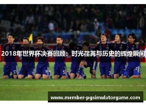 2018年世界杯决赛回顾：时光荏苒与历史的辉煌瞬间