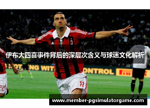 伊布大四喜事件背后的深层次含义与球迷文化解析