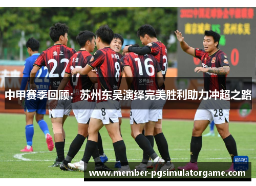 中甲赛季回顾：苏州东吴演绎完美胜利助力冲超之路