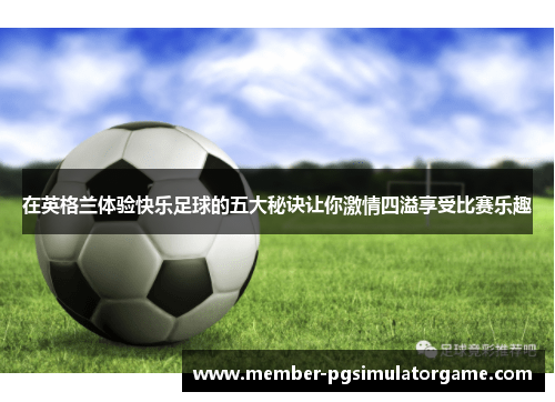 在英格兰体验快乐足球的五大秘诀让你激情四溢享受比赛乐趣