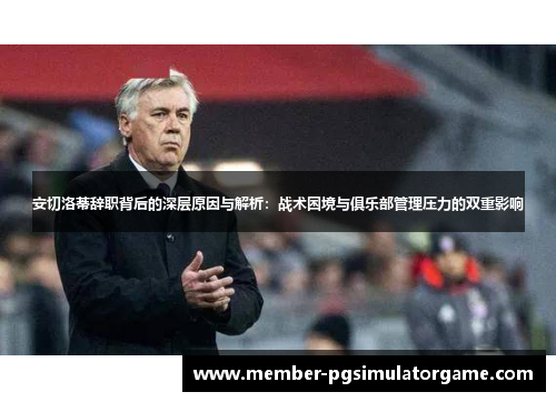安切洛蒂辞职背后的深层原因与解析：战术困境与俱乐部管理压力的双重影响