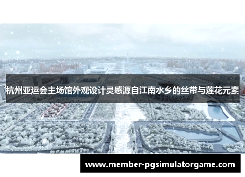 杭州亚运会主场馆外观设计灵感源自江南水乡的丝带与莲花元素