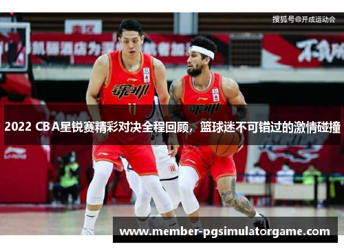 2022 CBA星锐赛精彩对决全程回顾，篮球迷不可错过的激情碰撞