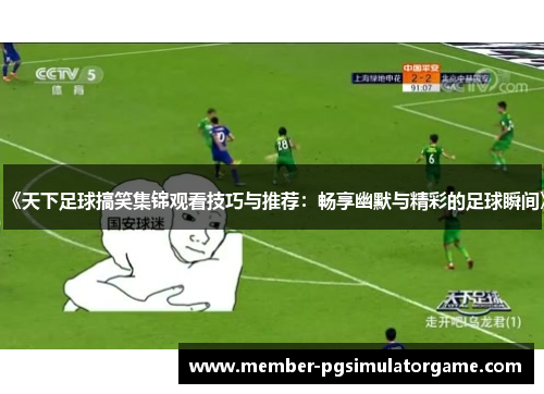 《天下足球搞笑集锦观看技巧与推荐：畅享幽默与精彩的足球瞬间》