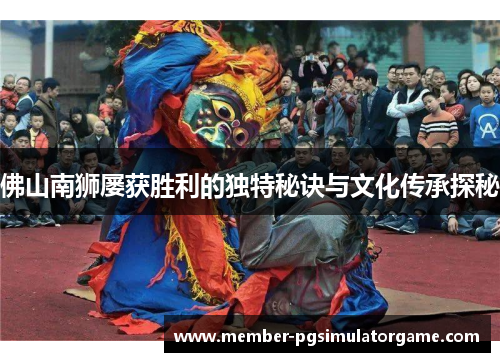 佛山南狮屡获胜利的独特秘诀与文化传承探秘