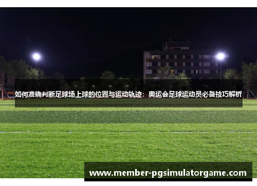 如何准确判断足球场上球的位置与运动轨迹：奥运会足球运动员必备技巧解析