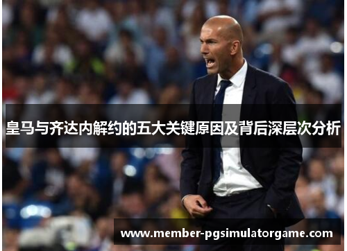 皇马与齐达内解约的五大关键原因及背后深层次分析