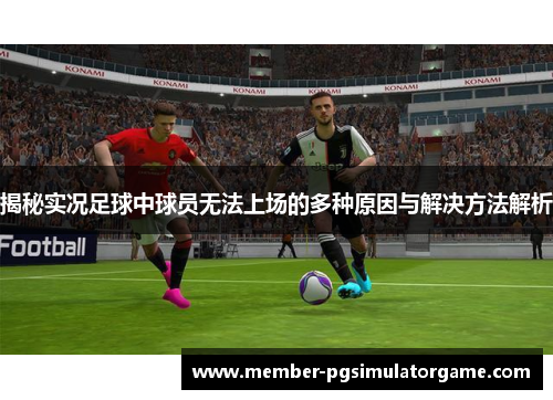 揭秘实况足球中球员无法上场的多种原因与解决方法解析