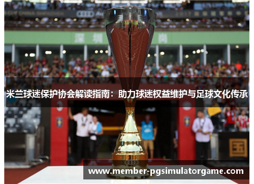 米兰球迷保护协会解读指南：助力球迷权益维护与足球文化传承