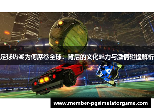 足球热潮为何席卷全球：背后的文化魅力与激情碰撞解析