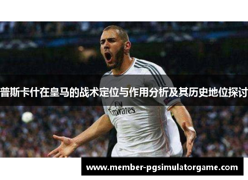 普斯卡什在皇马的战术定位与作用分析及其历史地位探讨
