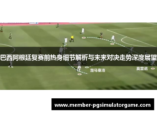 巴西阿根廷复赛前热身细节解析与未来对决走势深度展望